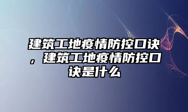 建筑工地疫情防控口訣，建筑工地疫情防控口訣是什么