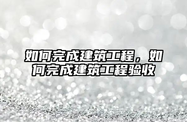 如何完成建筑工程，如何完成建筑工程驗(yàn)收