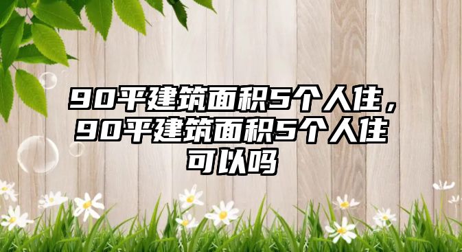 90平建筑面積5個人住，90平建筑面積5個人住可以嗎