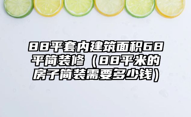 88平套內(nèi)建筑面積68平簡裝修（88平米的房子簡裝需要多少錢）