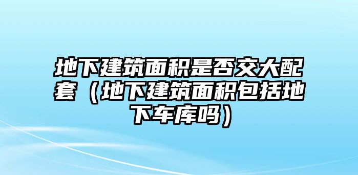 地下建筑面積是否交大配套（地下建筑面積包括地下車庫嗎）