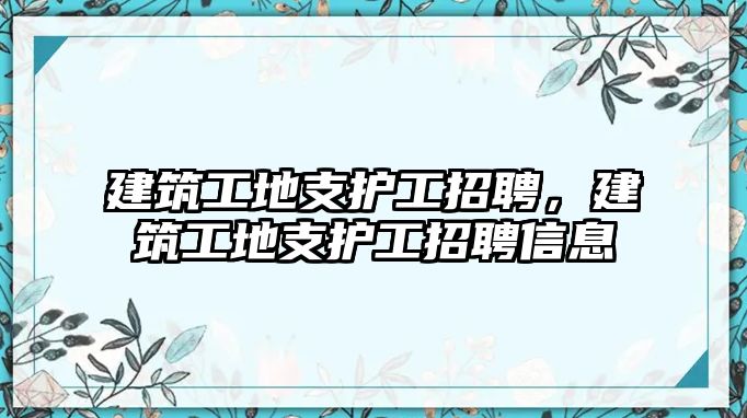 建筑工地支護工招聘，建筑工地支護工招聘信息