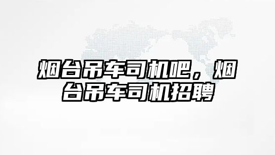 煙臺吊車司機吧，煙臺吊車司機招聘