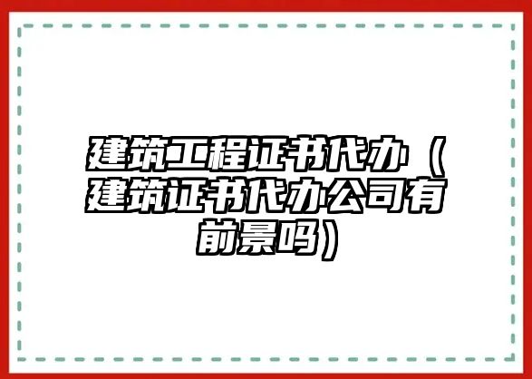 建筑工程證書代辦（建筑證書代辦公司有前景嗎）