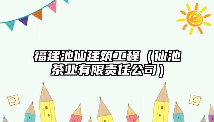 福建池仙建筑工程（仙池茶業(yè)有限責(zé)任公司）