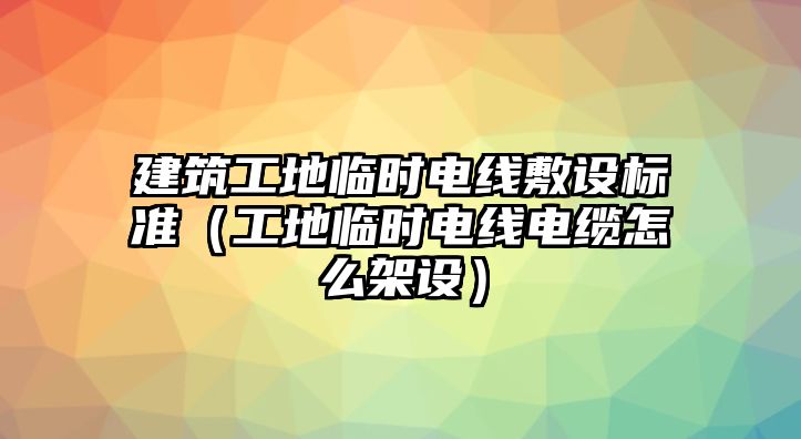 建筑工地臨時電線敷設(shè)標(biāo)準(zhǔn)（工地臨時電線電纜怎么架設(shè)）