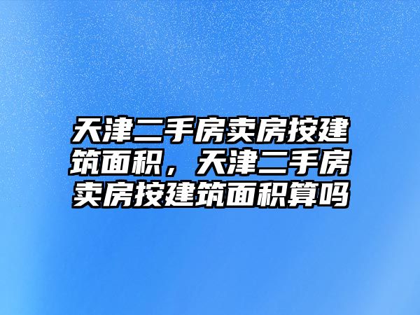 天津二手房賣房按建筑面積，天津二手房賣房按建筑面積算嗎