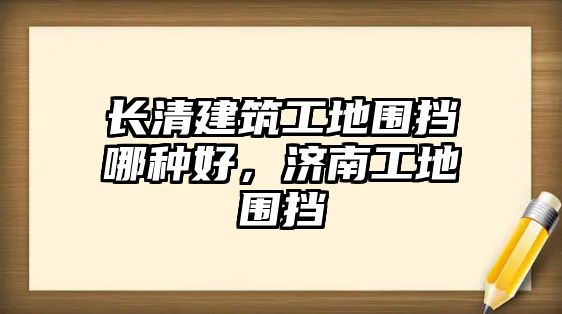 長清建筑工地圍擋哪種好，濟(jì)南工地圍擋