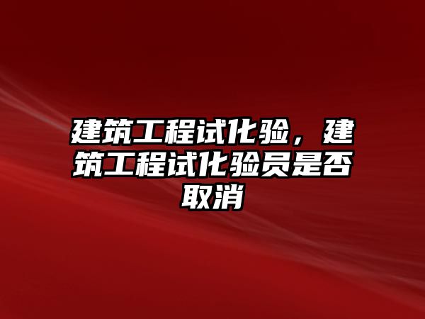 建筑工程試化驗，建筑工程試化驗員是否取消