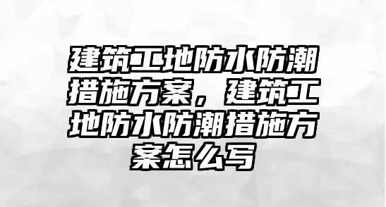 建筑工地防水防潮措施方案，建筑工地防水防潮措施方案怎么寫