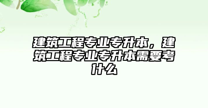 建筑工程專業(yè)專升本，建筑工程專業(yè)專升本需要考什么