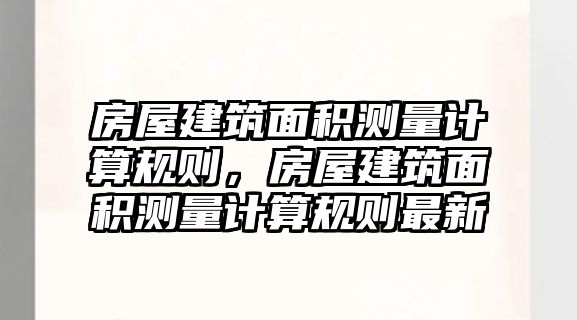 房屋建筑面積測量計算規(guī)則，房屋建筑面積測量計算規(guī)則最新