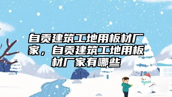 自貢建筑工地用板材廠家，自貢建筑工地用板材廠家有哪些