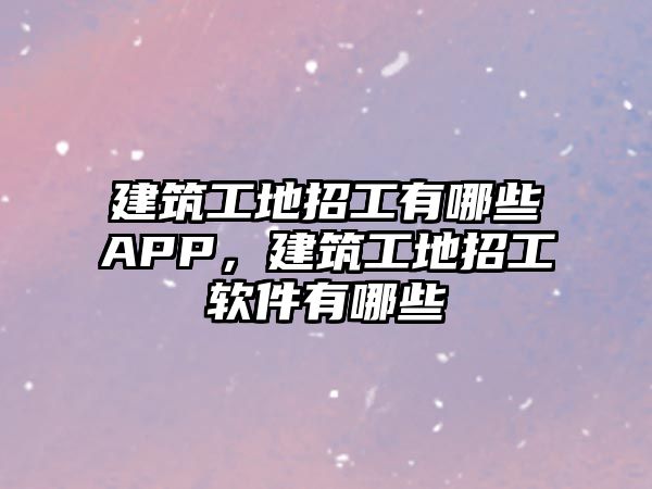 建筑工地招工有哪些APP，建筑工地招工軟件有哪些