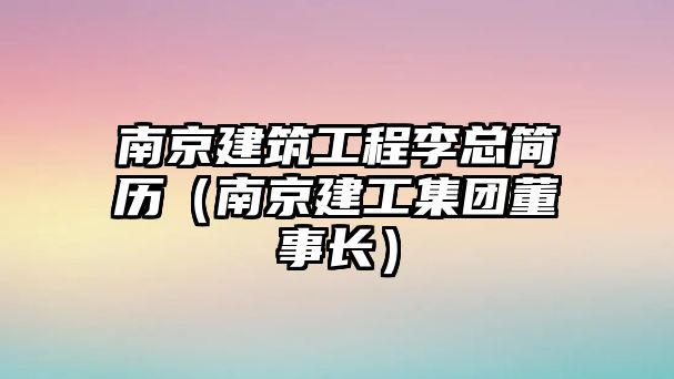 南京建筑工程李總簡歷（南京建工集團董事長）