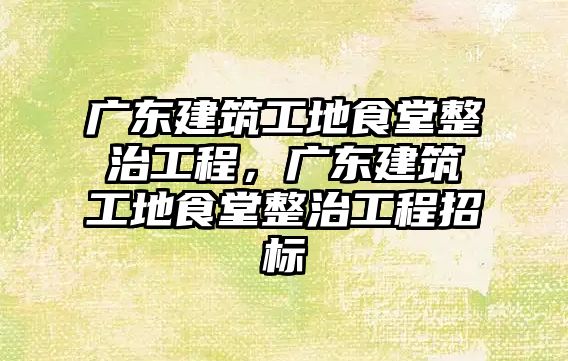 廣東建筑工地食堂整治工程，廣東建筑工地食堂整治工程招標(biāo)