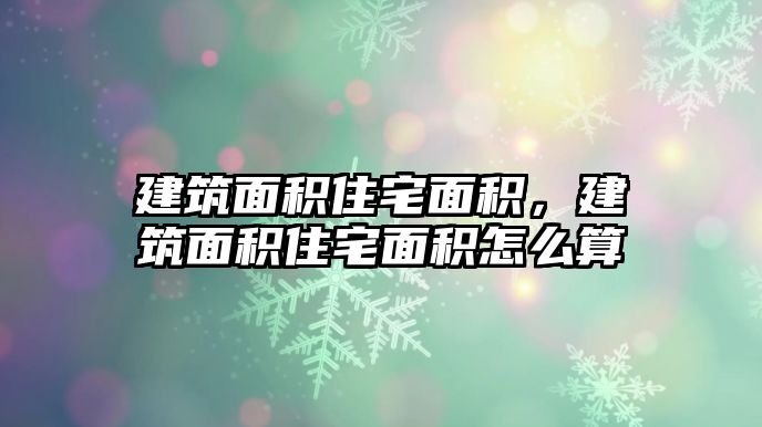 建筑面積住宅面積，建筑面積住宅面積怎么算