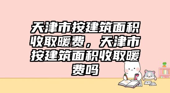 天津市按建筑面積收取暖費(fèi)，天津市按建筑面積收取暖費(fèi)嗎