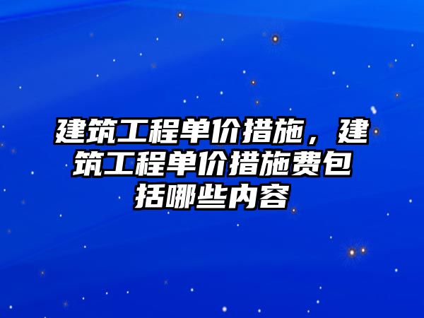 建筑工程單價措施，建筑工程單價措施費包括哪些內容