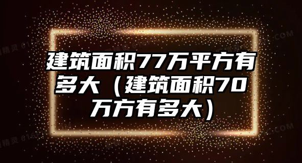 建筑面積77萬平方有多大（建筑面積70萬方有多大）