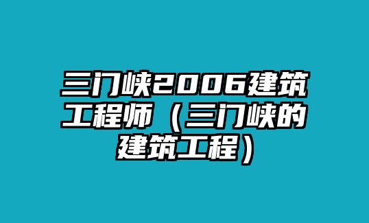 三門峽2006建筑工程師（三門峽的建筑工程）