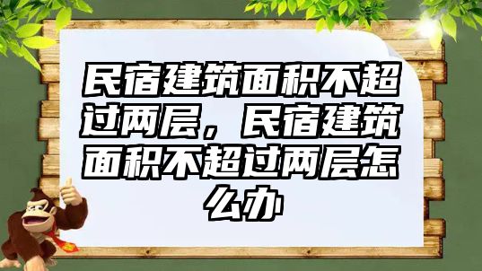 民宿建筑面積不超過兩層，民宿建筑面積不超過兩層怎么辦