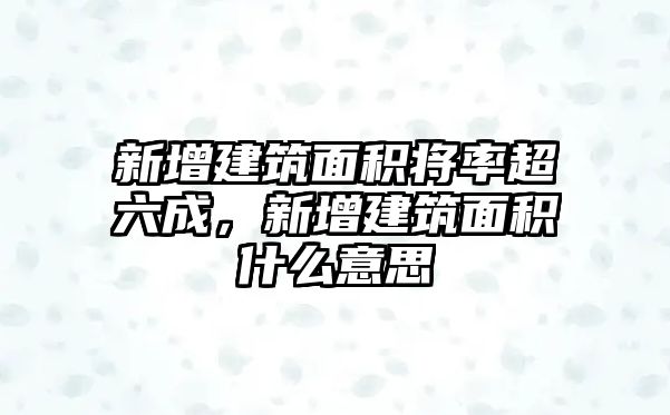 新增建筑面積將率超六成，新增建筑面積什么意思