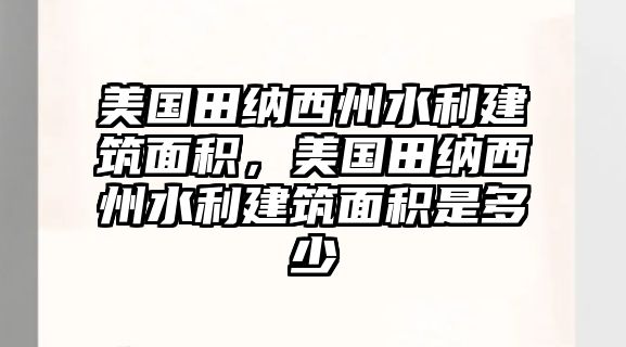 美國(guó)田納西州水利建筑面積，美國(guó)田納西州水利建筑面積是多少