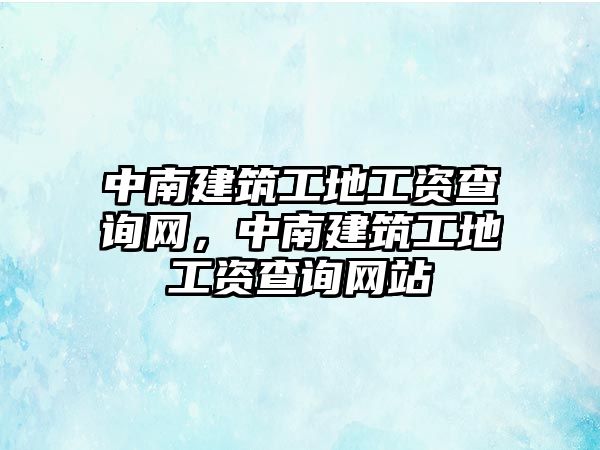 中南建筑工地工資查詢網(wǎng)，中南建筑工地工資查詢網(wǎng)站