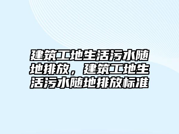 建筑工地生活污水隨地排放，建筑工地生活污水隨地排放標(biāo)準(zhǔn)