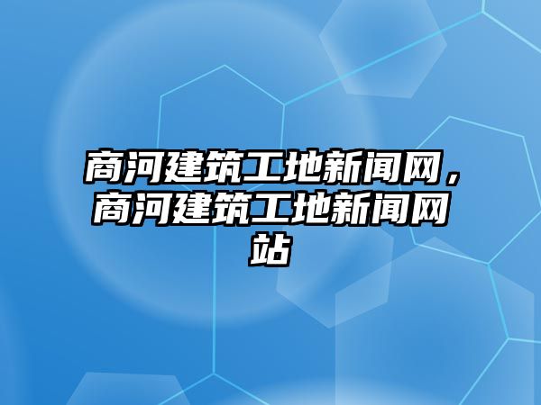 商河建筑工地新聞網(wǎng)，商河建筑工地新聞網(wǎng)站