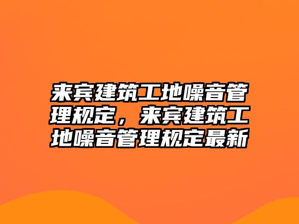 來賓建筑工地噪音管理規(guī)定，來賓建筑工地噪音管理規(guī)定最新