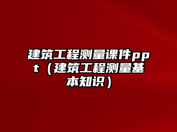 建筑工程測(cè)量課件ppt（建筑工程測(cè)量基本知識(shí)）