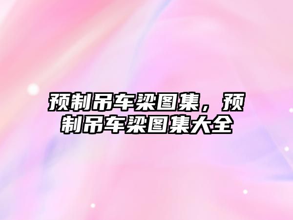 預(yù)制吊車梁圖集，預(yù)制吊車梁圖集大全