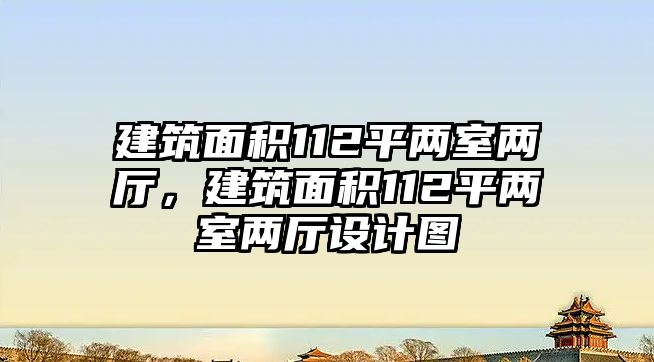 建筑面積112平兩室兩廳，建筑面積112平兩室兩廳設(shè)計圖