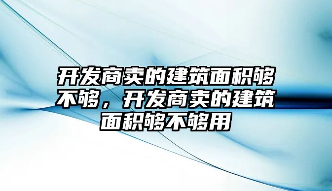 開發(fā)商賣的建筑面積夠不夠，開發(fā)商賣的建筑面積夠不夠用