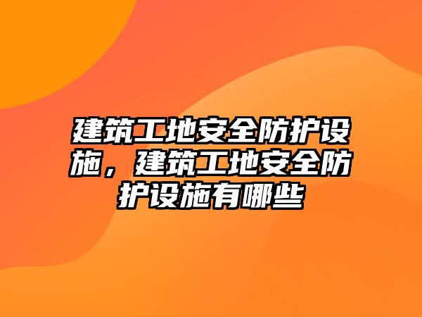 建筑工地安全防護(hù)設(shè)施，建筑工地安全防護(hù)設(shè)施有哪些