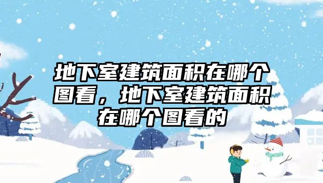 地下室建筑面積在哪個(gè)圖看，地下室建筑面積在哪個(gè)圖看的