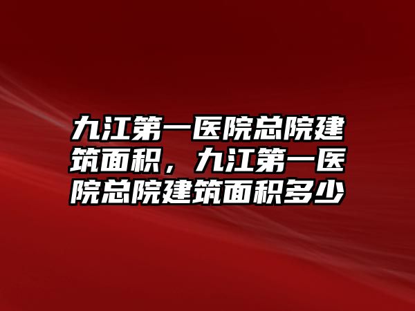 九江第一醫(yī)院總院建筑面積，九江第一醫(yī)院總院建筑面積多少