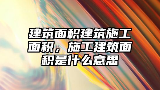 建筑面積建筑施工面積，施工建筑面積是什么意思