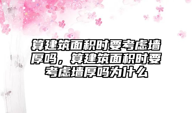 算建筑面積時要考慮墻厚嗎，算建筑面積時要考慮墻厚嗎為什么