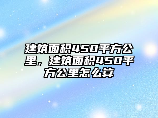 建筑面積450平方公里，建筑面積450平方公里怎么算