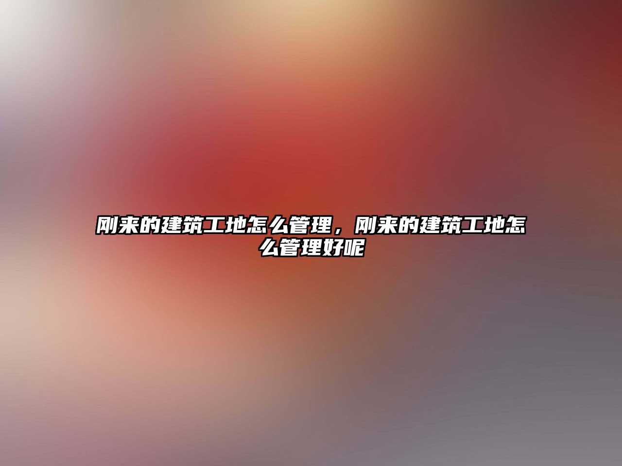 剛來的建筑工地怎么管理，剛來的建筑工地怎么管理好呢