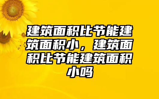 建筑面積比節(jié)能建筑面積小，建筑面積比節(jié)能建筑面積小嗎