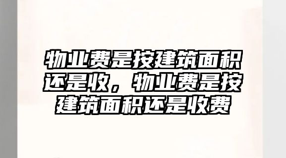 物業(yè)費是按建筑面積還是收，物業(yè)費是按建筑面積還是收費