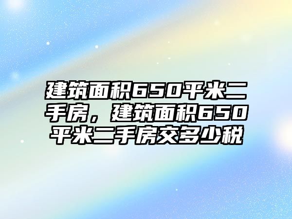 建筑面積650平米二手房，建筑面積650平米二手房交多少稅