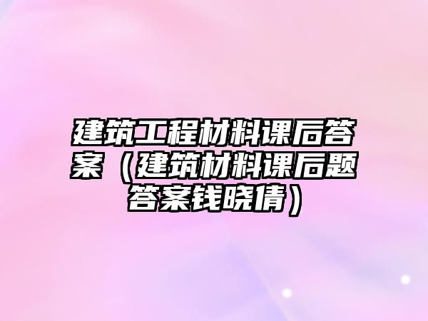 建筑工程材料課后答案（建筑材料課后題答案錢曉倩）