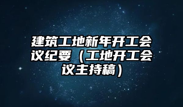 建筑工地新年開工會議紀要（工地開工會議主持稿）