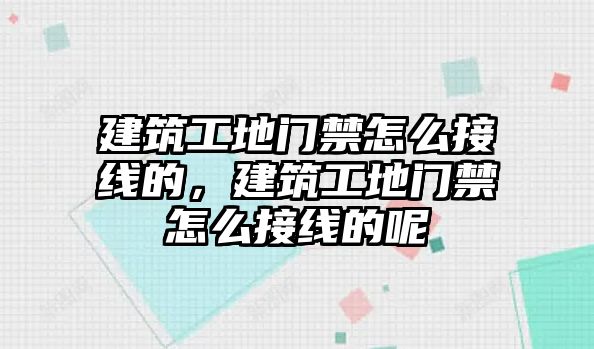 建筑工地門禁怎么接線的，建筑工地門禁怎么接線的呢