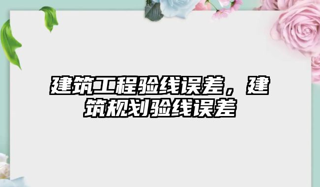 建筑工程驗線誤差，建筑規(guī)劃驗線誤差